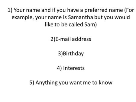 1) Your name and if you have a preferred name (For example, your name is Samantha but you would like to be called Sam) 2)E-mail address 3)Birthday 4) Interests.