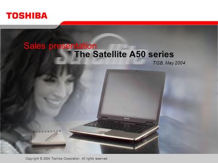Copyright © 2004 Toshiba Corporation. All rights reserved. Sales presentation The Satellite A50 series TISB, May 2004.