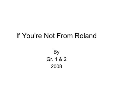 If Youre Not From Roland By Gr. 1 & 2 2008. 4 H Museum If youre not from Roland, You dont know The 4-H museum You cant know the 4-H museum. You can see.