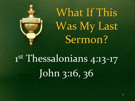 What If This Was My Last Sermon? 1 st Thessalonians 4:13-17 John 3:16, 36 1.
