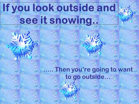 If you look outside and see it snowing.. ….. Then youre going to want to go outside…