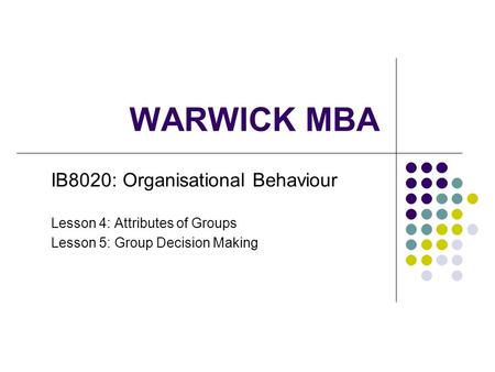 WARWICK MBA IB8020: Organisational Behaviour Lesson 4: Attributes of Groups Lesson 5: Group Decision Making.
