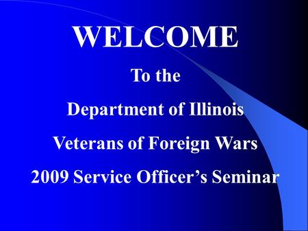 WELCOME To the Department of Illinois Veterans of Foreign Wars 2009 Service Officers Seminar.