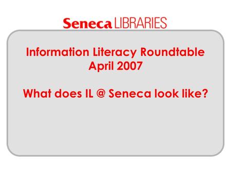 Information Literacy Roundtable April 2007 What does Seneca look like?