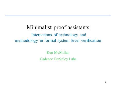 1 Minimalist proof assistants Interactions of technology and methodology in formal system level verification Ken McMillan Cadence Berkeley Labs.