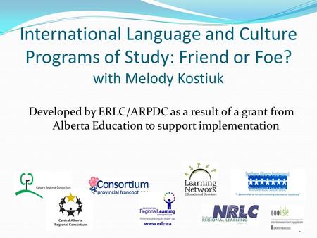 International Language and Culture Programs of Study: Friend or Foe? with Melody Kostiuk Developed by ERLC/ARPDC as a result of a grant from Alberta Education.