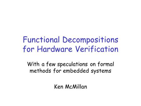 Functional Decompositions for Hardware Verification With a few speculations on formal methods for embedded systems Ken McMillan.