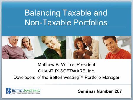 Seminar Number 287 Balancing Taxable and Non-Taxable Portfolios Matthew K. Willms, President QUANT IX SOFTWARE, Inc. Developers of the BetterInvesting.