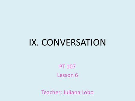IX. CONVERSATION PT 107 Lesson 6 Teacher: Juliana Lobo.