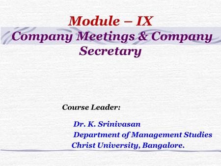 Module – IX Company Meetings & Company Secretary Course Leader: Dr. K. Srinivasan Department of Management Studies Christ University, Bangalore.