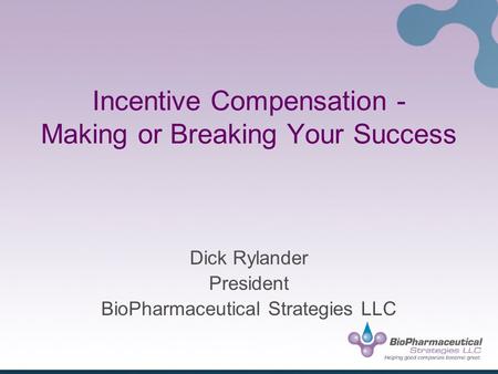 Incentive Compensation - Making or Breaking Your Success Dick Rylander President BioPharmaceutical Strategies LLC.