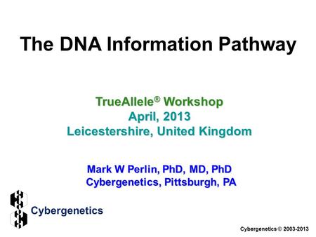 The DNA Information Pathway TrueAllele ® Workshop April, 2013 Leicestershire, United Kingdom Mark W Perlin, PhD, MD, PhD Cybergenetics, Pittsburgh, PA.
