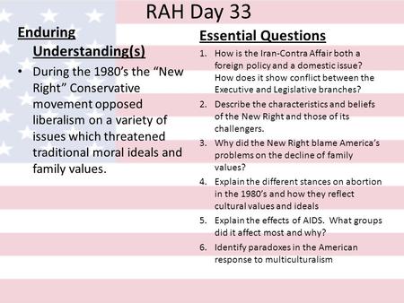 RAH Day 33 Enduring Understanding(s) During the 1980s the New Right Conservative movement opposed liberalism on a variety of issues which threatened traditional.