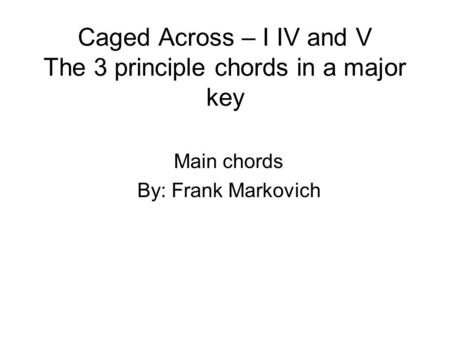 Caged Across – I IV and V The 3 principle chords in a major key