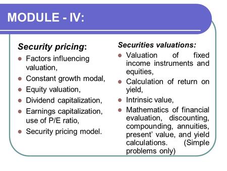 MODULE - IV: Security pricing: Factors influencing valuation, Constant growth modal, Equity valuation, Dividend capitalization, Earnings capitalization,