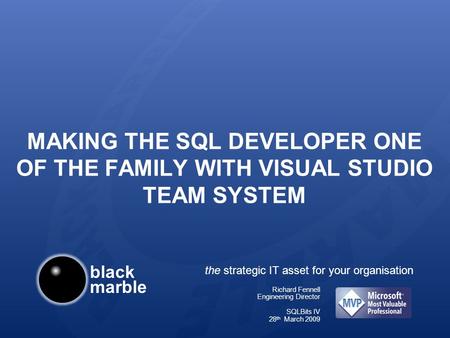 Black marble the strategic IT asset for your organisation MAKING THE SQL DEVELOPER ONE OF THE FAMILY WITH VISUAL STUDIO TEAM SYSTEM Richard Fennell Engineering.