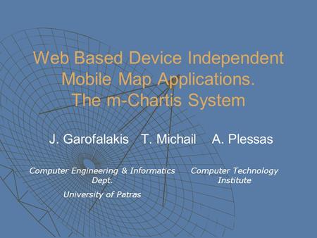 Web Based Device Independent Mobile Map Applications. The m-Chartis System J. Garofalakis T. Michail A. Plessas Computer Engineering & Informatics Dept.