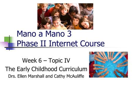 Mano a Mano 3 Phase II Internet Course Week 6 – Topic IV The Early Childhood Curriculum Drs. Ellen Marshall and Cathy McAuliffe.