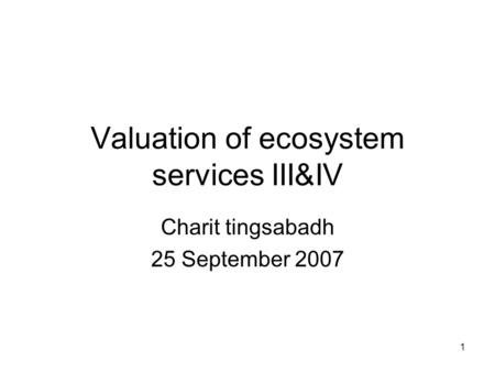 1 Valuation of ecosystem services III&IV Charit tingsabadh 25 September 2007.