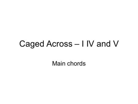 Caged Across – I IV and V Main chords.