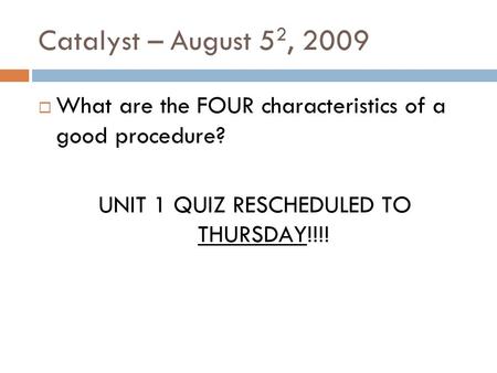 Catalyst – August 5 2, 2009 What are the FOUR characteristics of a good procedure? UNIT 1 QUIZ RESCHEDULED TO THURSDAY!!!!