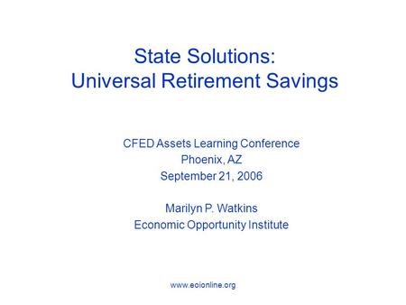 Www.eoionline.org State Solutions: Universal Retirement Savings CFED Assets Learning Conference Phoenix, AZ September 21, 2006 Marilyn P. Watkins Economic.