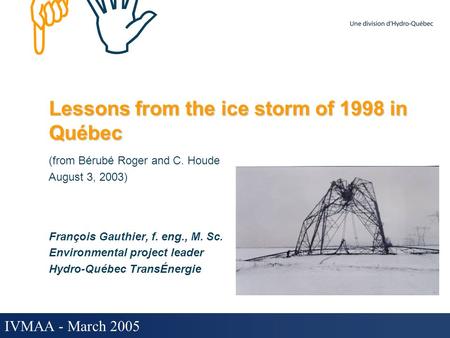 HIHI IVMAA - March 2005 Lessons from the ice storm of 1998 in Québec (from Bérubé Roger and C. Houde August 3, 2003) François Gauthier, f. eng., M. Sc.
