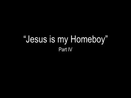“Jesus is my Homeboy” Part IV.