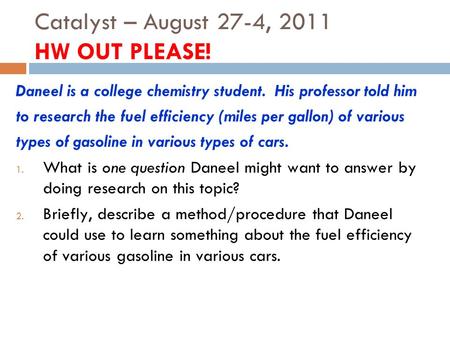 Catalyst – August 27-4, 2011 HW OUT PLEASE! Daneel is a college chemistry student. His professor told him to research the fuel efficiency (miles per gallon)