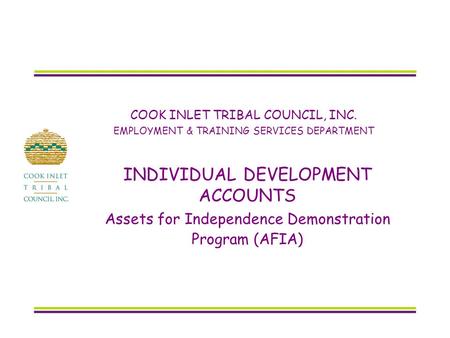 COOK INLET TRIBAL COUNCIL, INC. EMPLOYMENT & TRAINING SERVICES DEPARTMENT INDIVIDUAL DEVELOPMENT ACCOUNTS Assets for Independence Demonstration Program.