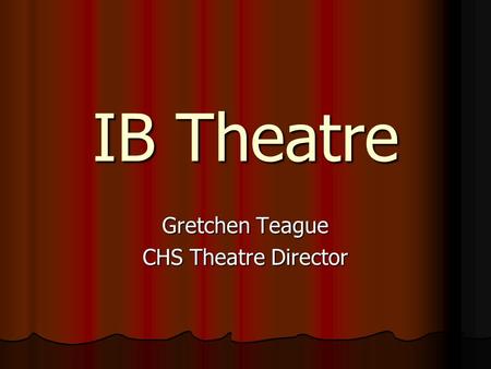 IB Theatre Gretchen Teague CHS Theatre Director. IB Theatre Course Description IBTA is an advanced study of drama where students will participate in the.