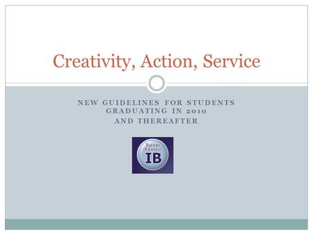 NEW GUIDELINES FOR STUDENTS GRADUATING IN 2010 AND THEREAFTER Creativity, Action, Service.
