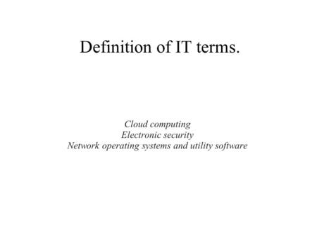 Definition of IT terms. Cloud computing Electronic security Network operating systems and utility software.