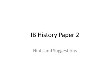 IB History Paper 2 Hints and Suggestions. Plan Subject Report 2007: 5-10 minutes writing a plan of the response is time well spent and can aid in providing.