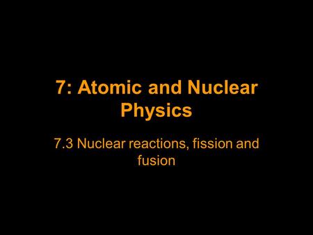 7: Atomic and Nuclear Physics 7.3 Nuclear reactions, fission and fusion.