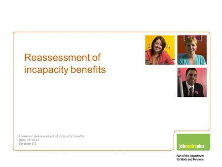 Incapacity benefits – Changes you need to know about Reassessment of incapacity benefits Filename: Reassessment of incapacity benefits Date: 08/10/10 Version: