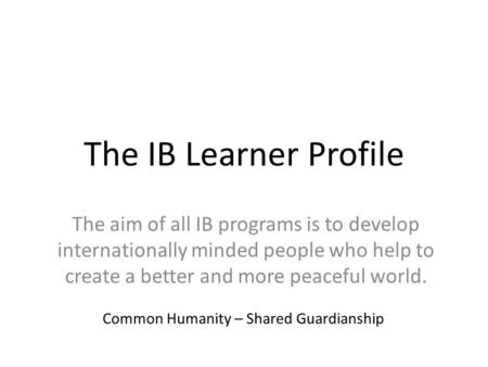 The IB Learner Profile The aim of all IB programs is to develop internationally minded people who help to create a better and more peaceful world. Common.