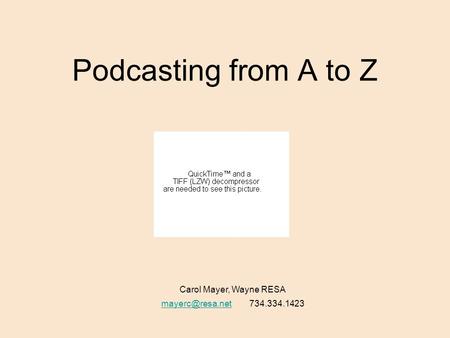 Podcasting from A to Z Carol Mayer, Wayne RESA 734.334.1423.