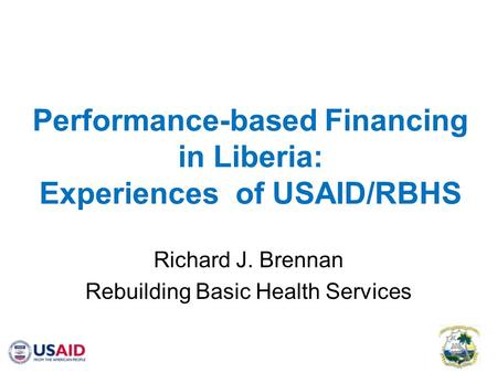 Performance-based Financing in Liberia: Experiences of USAID/RBHS Richard J. Brennan Rebuilding Basic Health Services.