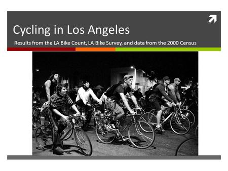 Cycling in Los Angeles Results from the LA Bike Count, LA Bike Survey, and data from the 2000 Census.