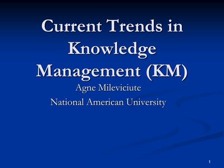 1 Current Trends in Knowledge Management (KM) Agne Mileviciute National American University.