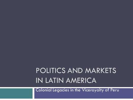 POLITICS AND MARKETS IN LATIN AMERICA Colonial Legacies in the Viceroyalty of Peru.