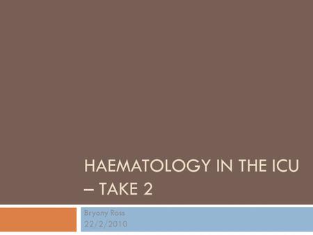HAEMATOLOGY IN THE ICU – TAKE 2 Bryony Ross 22/2/2010.