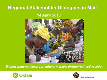 Empowering women in agricultural markets through collective action Regional Stakeholder Dialogues in Mali 14 April 2010.