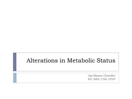 Alterations in Metabolic Status Jan Bazner-Chandler RN, MSN, CNS, CPNP.