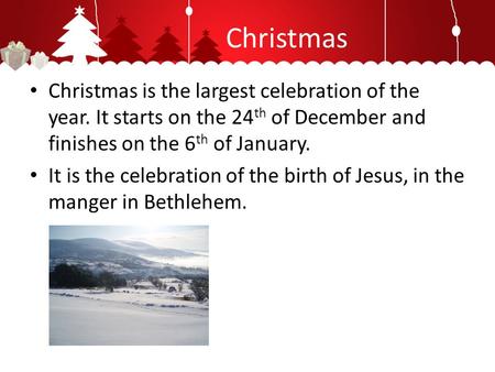 Christmas Christmas is the largest celebration of the year. It starts on the 24 th of December and finishes on the 6 th of January. It is the celebration.