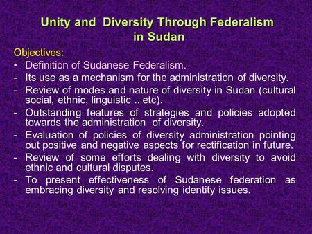 Unity and Diversity Through Federalism in Sudan Objectives: Definition of Sudanese Federalism. -Its use as a mechanism for the administration of diversity.