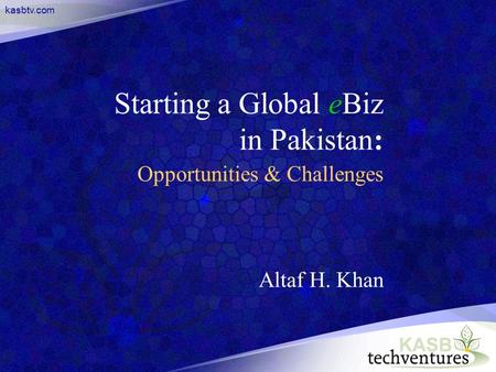 Kasbtv.com Starting a Global eBiz in Pakistan: Opportunities & Challenges Altaf H. Khan.