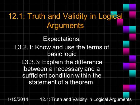 1/15/201412.1: Truth and Validity in Logical Arguments Expectations: L3.2.1: Know and use the terms of basic logic L3.3.3: Explain the difference between.
