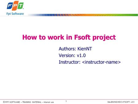 © Copyright 2006 FPT Software 1 © FPT SOFTWARE – TRAINING MATERIAL – Internal use 04e-BM/NS/HDCV/FSOFT v2/3 How to work in Fsoft project Authors: KienNT.